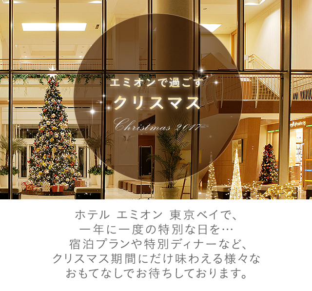 エミオンで過ごす　クリスマス　ホテル エミオン 東京ベイで、一年に一度の特別な日を…特別ディナーや宿泊プラン、ウィンターイベントなど、クリスマス期間にだけ味わえる様々なおもてなしでお待ちしております。