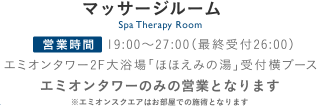 Spa Therapy Room マッサージルーム 2F 大浴場 「ほほえみの湯」 受付横ブース 営業時間　18:00～25:00（最終受付24:00）予約・お問い合わせ 大浴場「ほほえみの湯」