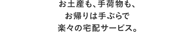 お土産も、手荷物も、お帰りは手ぶらで楽々の宅配サービス。