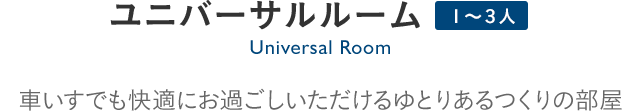 Universal Room ユニバーサルルーム：車イスでも快適にお過ごしいただけるゆとりあるつくりの部屋