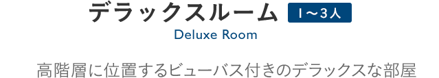 Deluxe Room デラックスルーム：高階層に位置するビューバス付きのデラックスな部屋