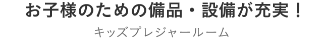 幼児・赤ちゃん用の備品・設備が充実！キッズプレジャールーム