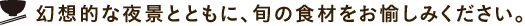 幻想的な夜景とともに、旬の食材をお愉しみください。