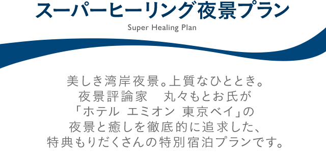 スーパーヒーリング夜景プラン 美しき湾岸夜景。上質なひととき。夜景評論家　丸々もとお氏が「ホテル エミオン 東京ベイ」の夜景と癒しを徹底的に追求した、特典もりだくさんの特別宿泊プランです。